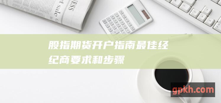 股指期货开户指南：最佳经纪商、要求和步骤