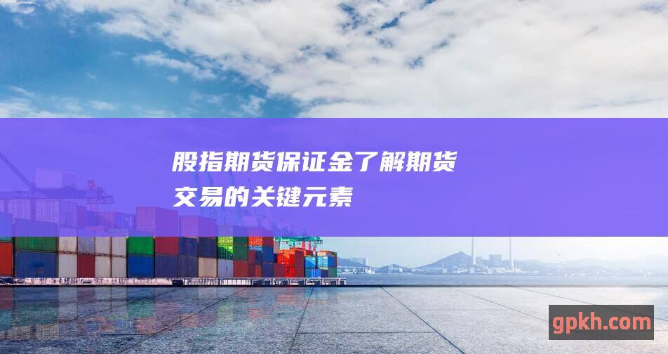 股指期货保证金：了解期货交易的关键元素