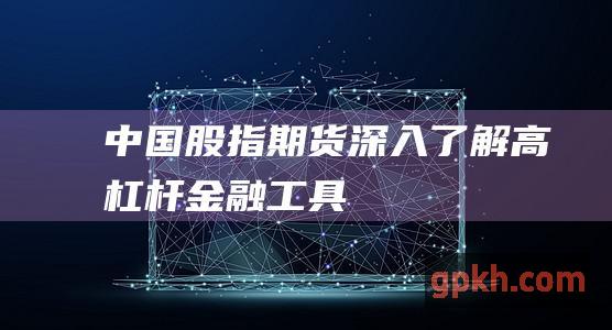 中国股指期货：深入了解高杠杆金融工具