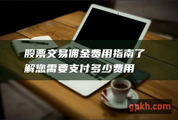 股票交易佣金费用指南：了解您需要支付多少费用