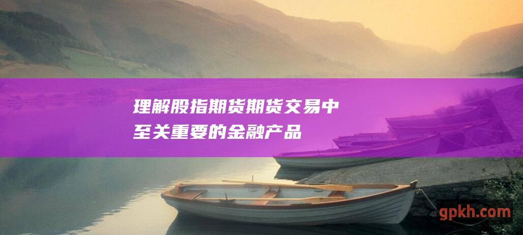 理解股指期货：期货交易中至关重要的金融产品