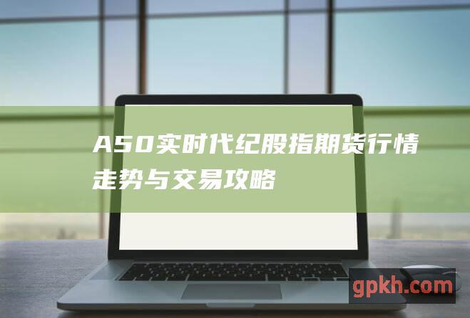 A50实时代纪股指期货行情走势与交易攻略