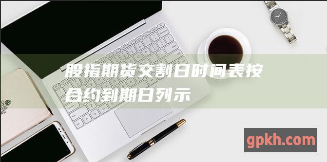 股指期货交割日时间表：按合约到期日列示