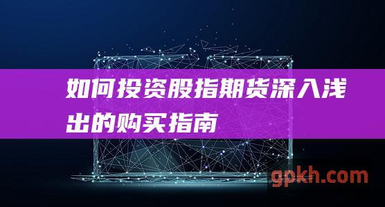 如何投资股指期货深入浅出的购买指南