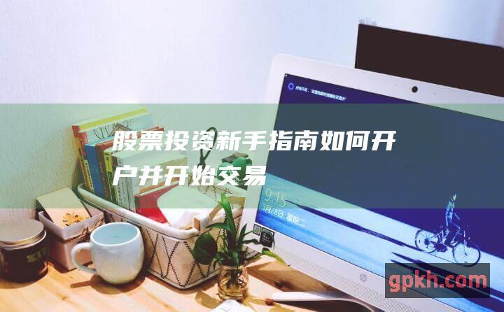 股票投资新手指南：如何开户并开始交易