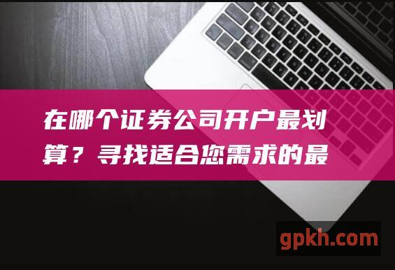 在哪个证券公司开户最划算？寻找适合您需求的最