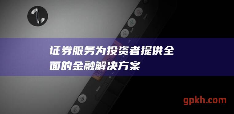 证券服务为投资者提供全面的金融解决方案