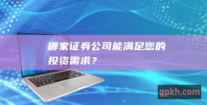 哪家证券公司能满足您的投资需求？