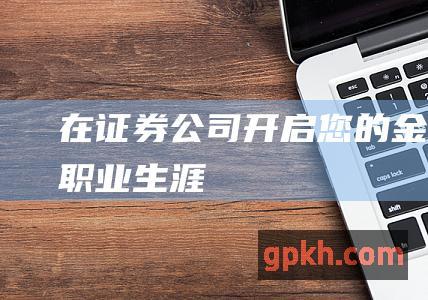 在证券公司开启您的金融职业生涯