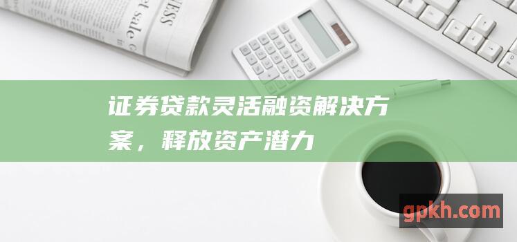 证券贷款灵活融资解决方案，释放资产潜力