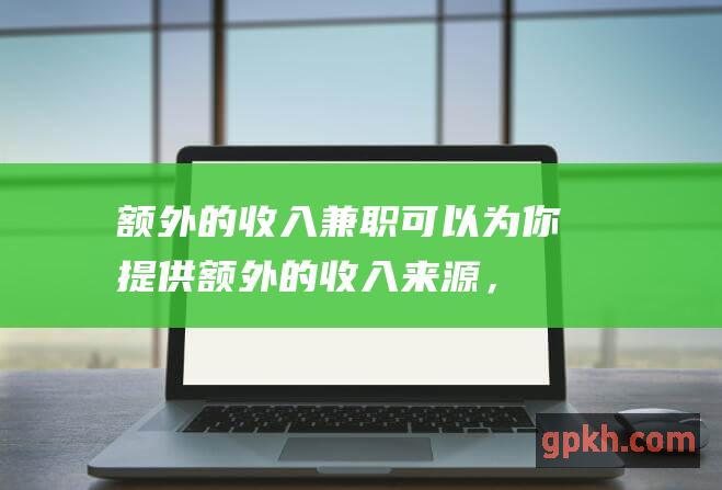 额外的收入：兼职可以为你提供额外的收入来源，帮助你实现财务目标。