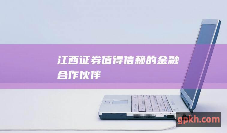 江西证券值得信赖的金融合作伙伴