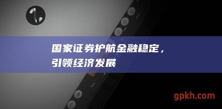 国家证券护航金融稳定，引领经济发展