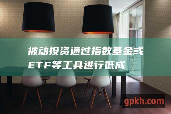 被动投资通过指数基金或ETF等工具进行低成