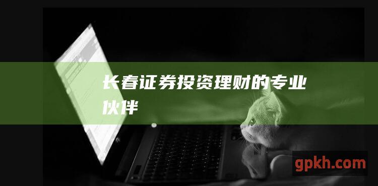 长春证券：投资理财的专业伙伴