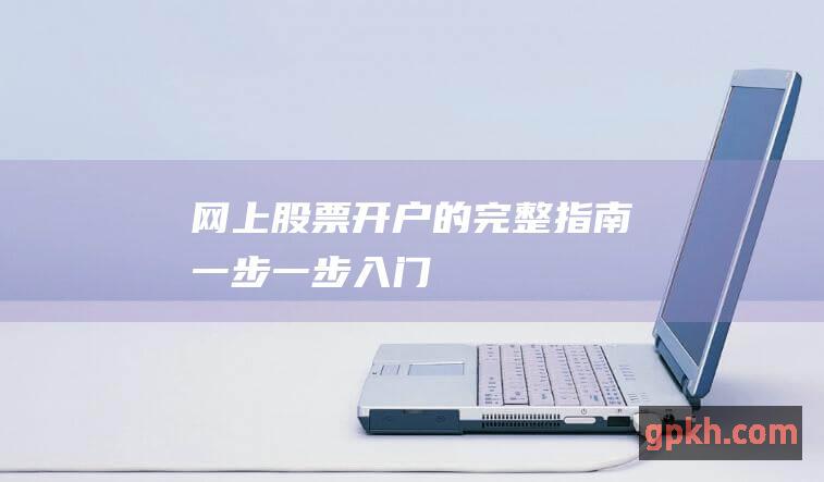 网上股票开户的完整指南：一步一步入门