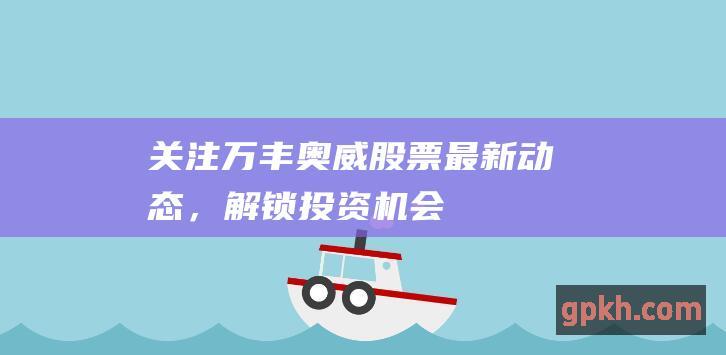 关注万丰奥威股票最新动态，解锁投资机会