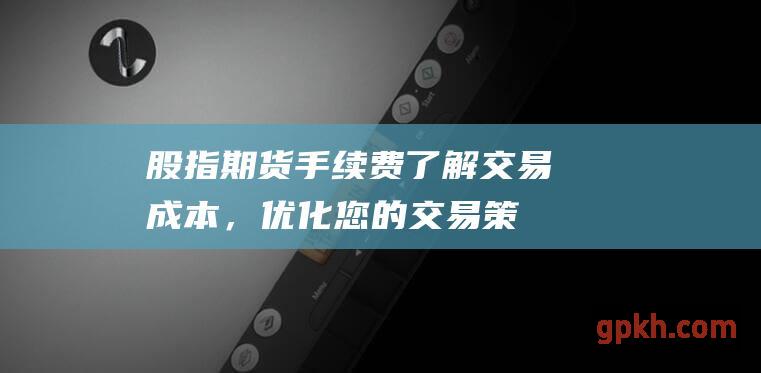 股指期货手续费：了解交易成本，优化您的交易策略