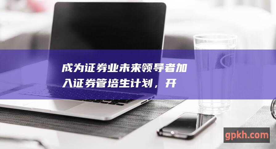 成为证券业未来领导者：加入证券管培生计划，开启你的职业生涯