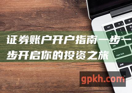 证券账户开户指南：一步一步开启你的投资之旅