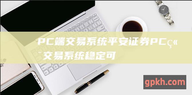 PC端交易系统：平安证券PC端交易系统稳定可靠，提供快速行情、深度分析、实时交易等功能，满足专业投资者的需求。