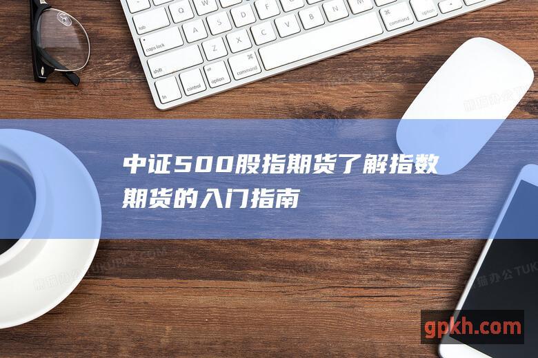 中证500股指期货：了解指数期货的入门指南