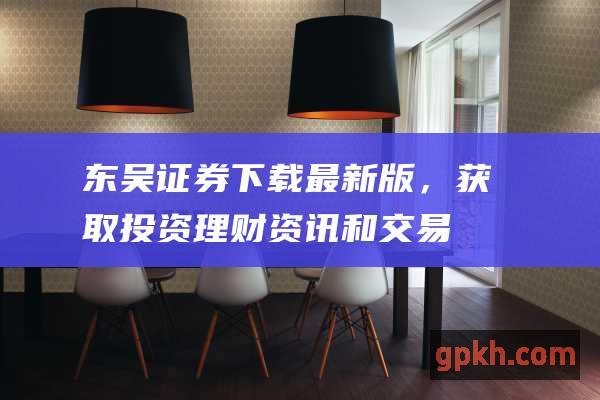 东吴证券：下载最新版，获取投资理财资讯和交易工具