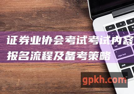 证券业协会考试: 考试内容、报名流程及备考策略