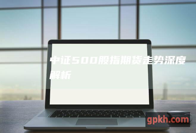 中证500股指期货走势深度解析