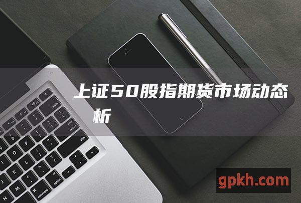 上证50股指期货市场动态分析